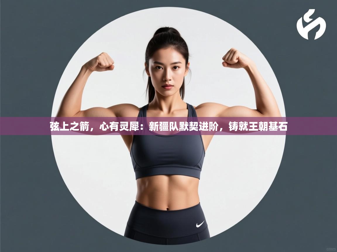 弦上之箭,心有灵犀:新疆队默契进阶,铸就王朝基石 第2张