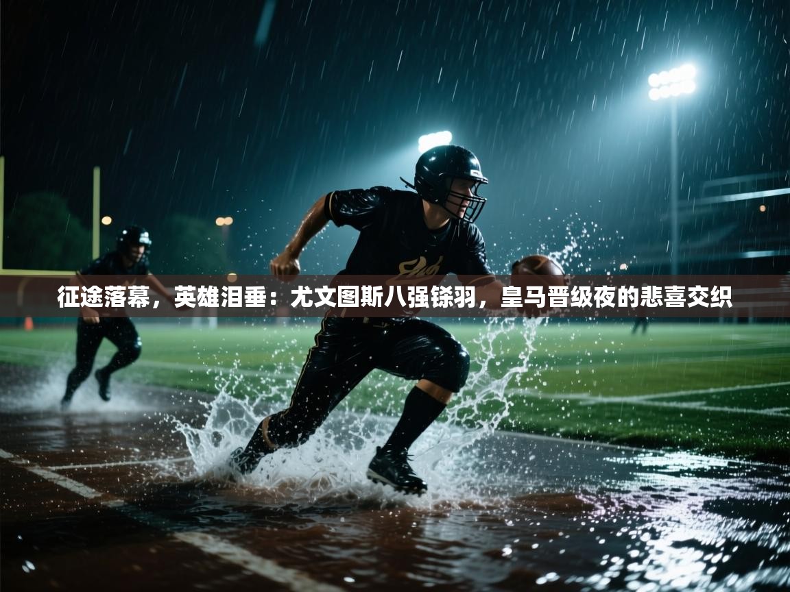 征途落幕，英雄泪垂：尤文图斯八强铩羽，皇马晋级夜的悲喜交织  第1张