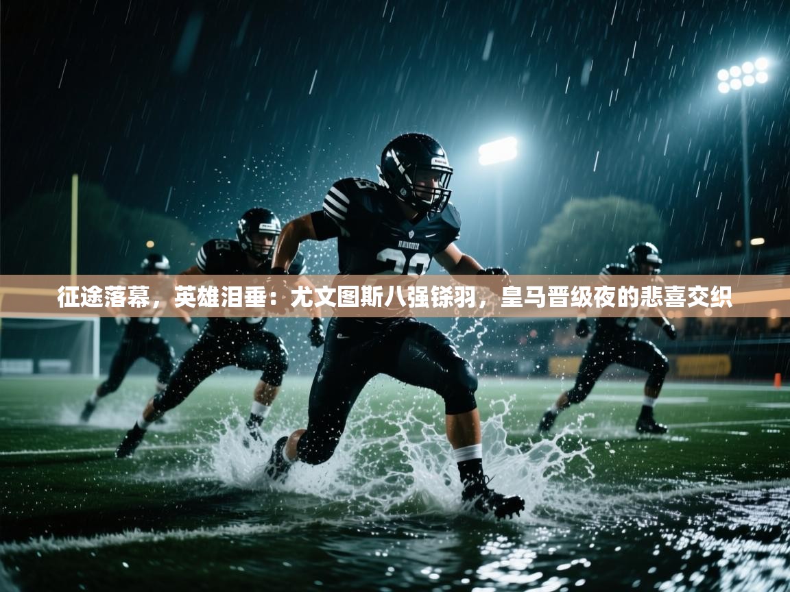 征途落幕，英雄泪垂：尤文图斯八强铩羽，皇马晋级夜的悲喜交织  第2张