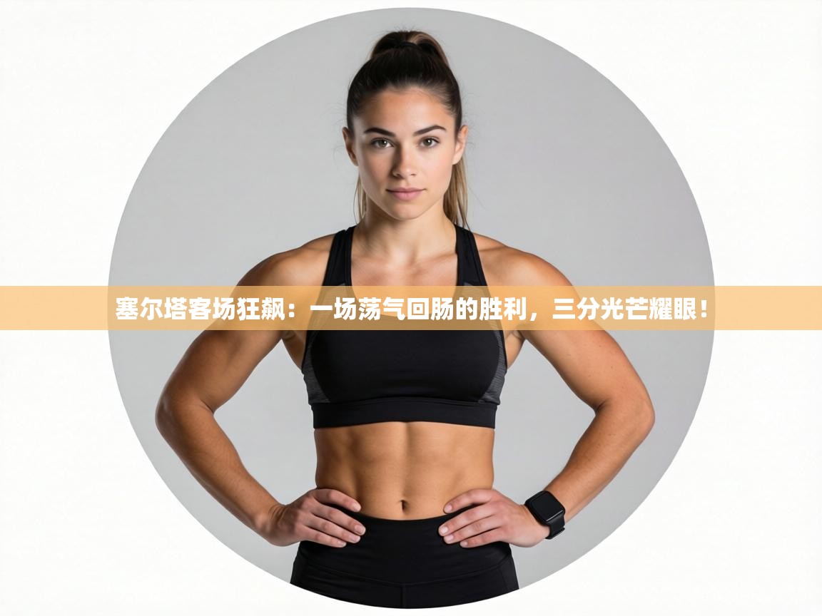 塞尔塔客场狂飙:一场荡气回肠的胜利,三分光芒耀眼! 第1张